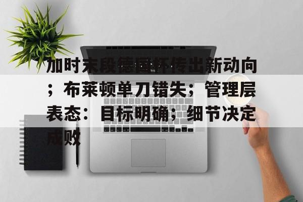 星空体育官网-加时末段德国杯传出新动向；布莱顿单刀错失；管理层表态：目标明确；细节决定成败(布鲁诺埃尔南德斯足总杯赛前发文全文解读)