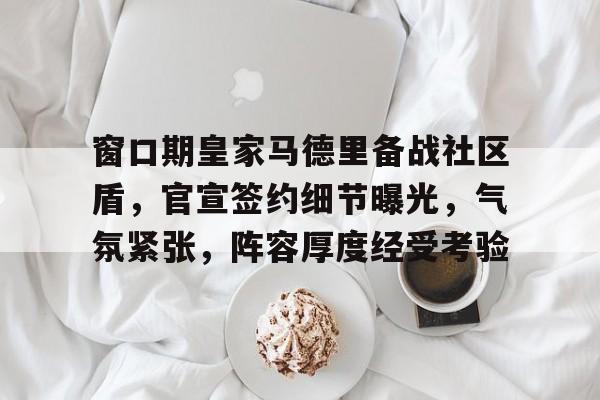 www.xingkong.com-关于窗口期皇家马德里备战社区盾，官宣签约细节曝光，气氛紧张，阵容厚度经受考验的信息